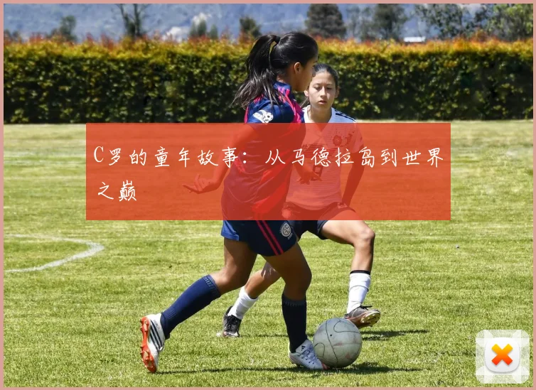 C罗的童年故事:从马德拉岛到世界之巅