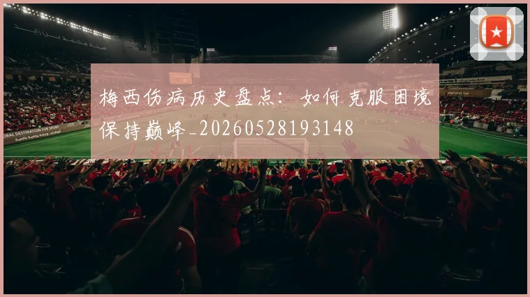 梅西伤病历史盘点：如何克服困境保持巅峰_20260528193148
