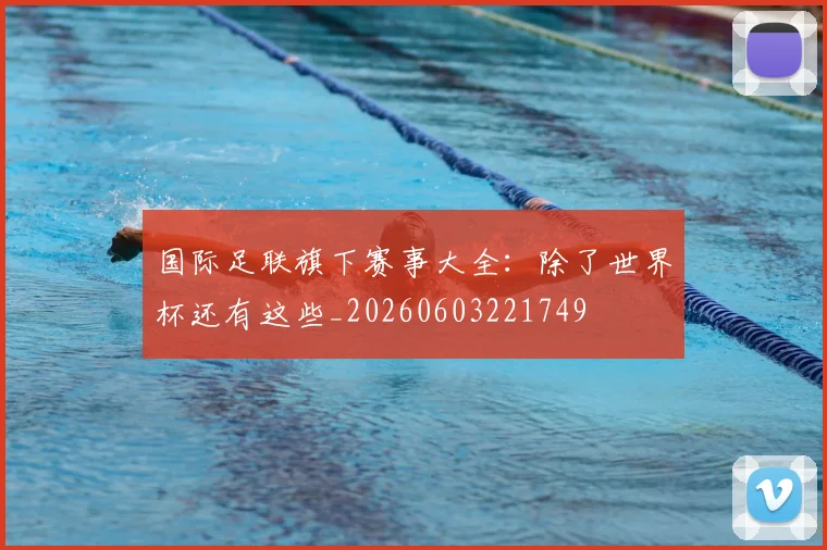 国际足联旗下赛事大全：除了世界杯还有这些_20260603221749
