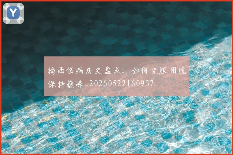 梅西伤病历史盘点:如何克服困境保持巅峰_20260522160937