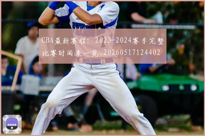 CBA最新赛程：2023-2024赛季完整比赛时间表一览_20260517124402