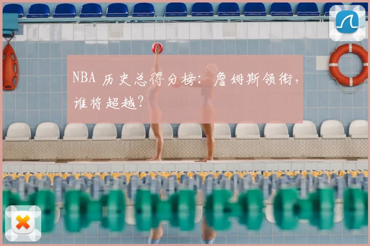 NBA 历史总得分榜:詹姆斯领衔,谁将超越?