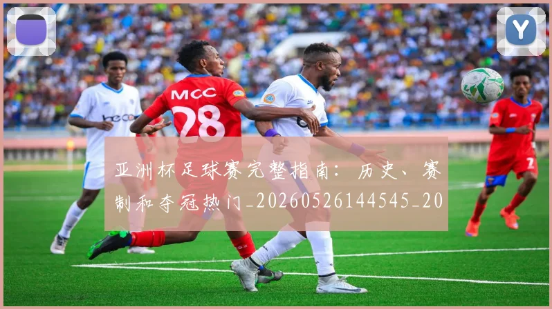 亚洲杯足球赛完整指南：历史、赛制和夺冠热门_20260526144545_20260608142512