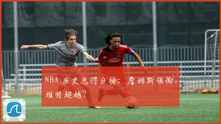 NBA 历史总得分榜：詹姆斯领衔，谁将超越？