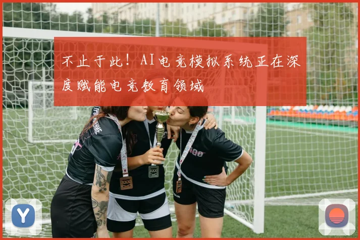 不止于此！AI电竞模拟系统正在深度赋能电竞教育领域