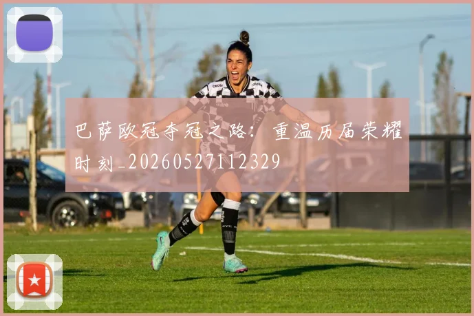 巴萨欧冠夺冠之路:重温历届荣耀时刻_20260527112329