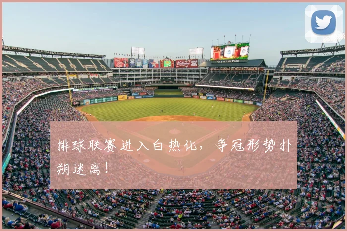 排球联赛进入白热化，争冠形势扑朔迷离！