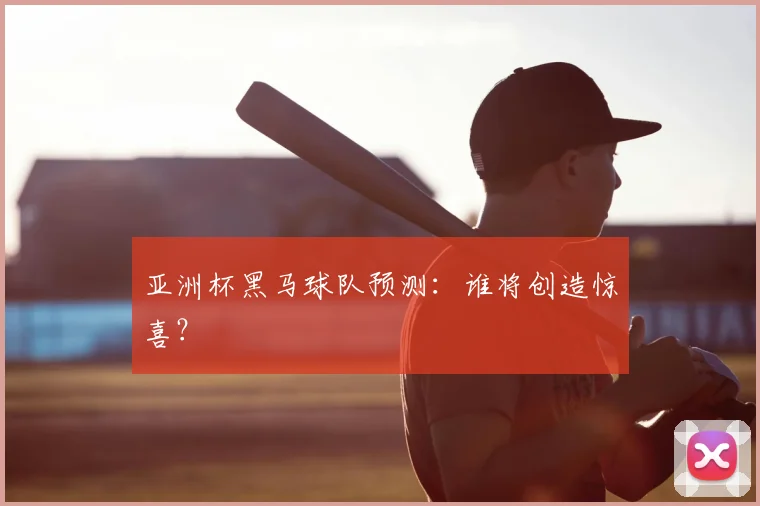 亚洲杯黑马球队预测：谁将创造惊喜？
