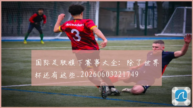 国际足联旗下赛事大全:除了世界杯还有这些_20260603221749