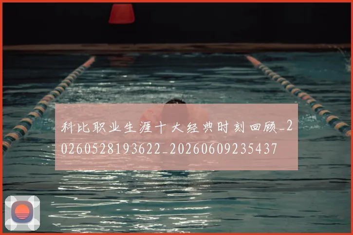 科比职业生涯十大经典时刻回顾_20260528193622_20260609235437