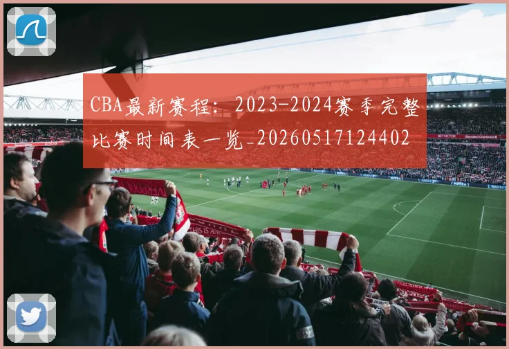 CBA最新赛程：2023-2024赛季完整比赛时间表一览_20260517124402