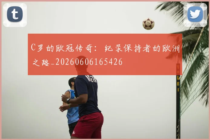C罗的欧冠传奇:纪录保持者的欧洲之路_20260606165426